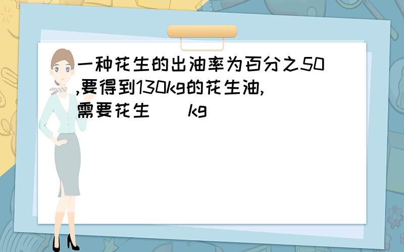 一种花生的出油率为百分之50,要得到130kg的花生油,需要花生（）kg