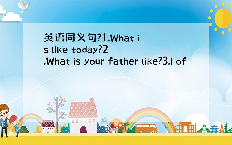 英语同义句?1.What is like today?2.What is your father like?3.I of