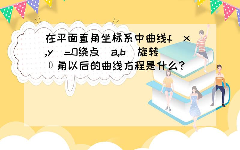 在平面直角坐标系中曲线f(x,y)=0绕点(a,b)旋转θ角以后的曲线方程是什么?