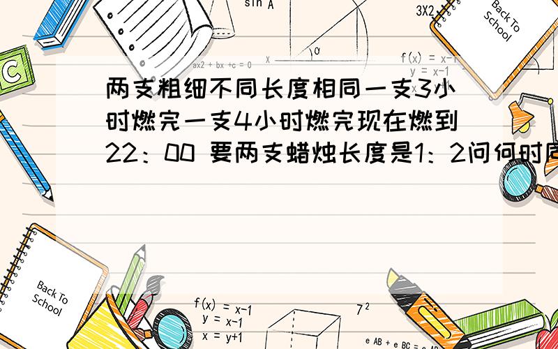 两支粗细不同长度相同一支3小时燃完一支4小时燃完现在燃到22：00 要两支蜡烛长度是1：2问何时同时点蜡烛