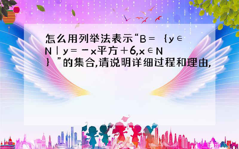 怎么用列举法表示“B＝｛y∈N｜y＝－x平方＋6,x∈N｝”的集合,请说明详细过程和理由,