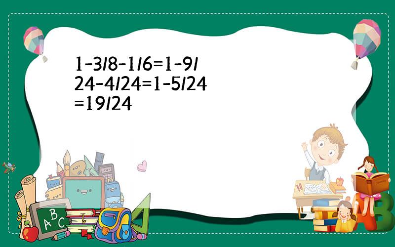 1-3/8-1/6=1-9/24-4/24=1-5/24=19/24