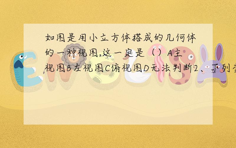 如图是用小立方体搭成的几何体的一种视图,这一定是（）A主视图B左视图C俯视图D无法判断2、下列变形正确的是A若am=bm