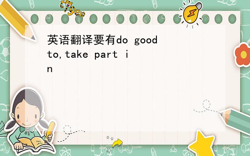 英语翻译要有do good to,take part in