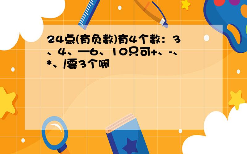 24点(有负数)有4个数：3、4、—6、10只可+、-、*、/要3个啊