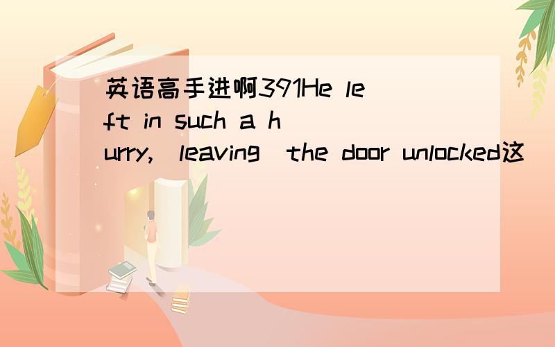 英语高手进啊391He left in such a hurry,(leaving)the door unlocked这