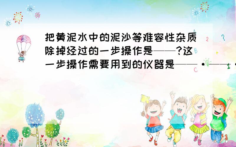 把黄泥水中的泥沙等难容性杂质除掉经过的一步操作是——?这一步操作需要用到的仪器是——·——·——、——?