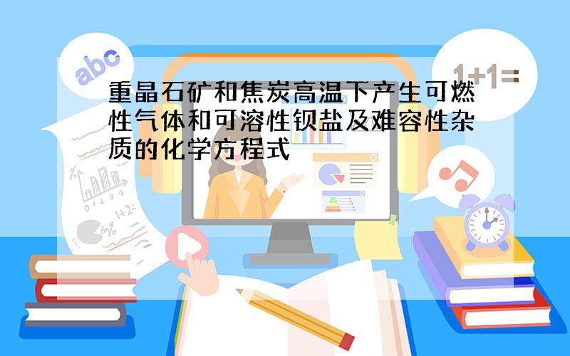 重晶石矿和焦炭高温下产生可燃性气体和可溶性钡盐及难容性杂质的化学方程式