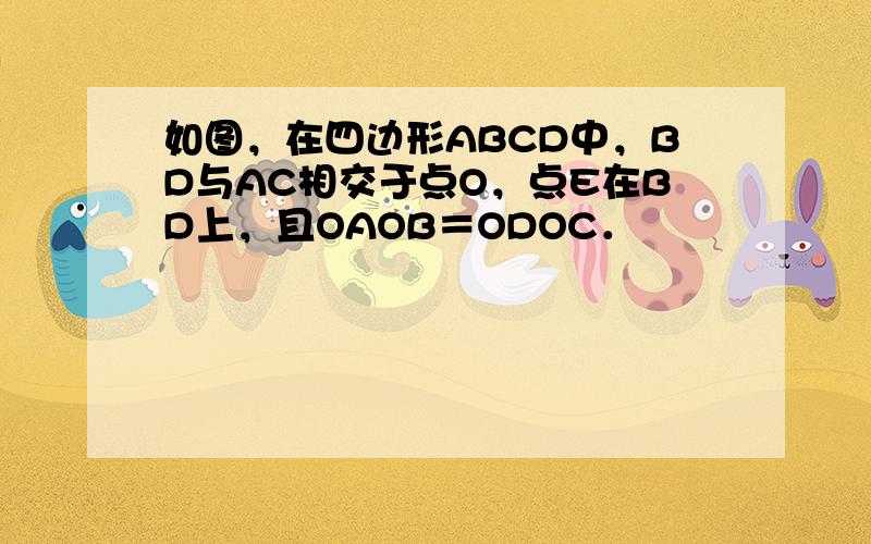 如图，在四边形ABCD中，BD与AC相交于点O，点E在BD上，且OAOB＝ODOC．