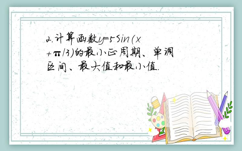 2.计算函数y=5Sin(x+π/3)的最小正周期、单调区间、最大值和最小值.