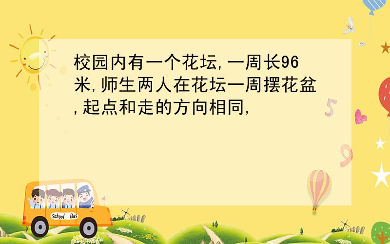 校园内有一个花坛,一周长96米,师生两人在花坛一周摆花盆,起点和走的方向相同,