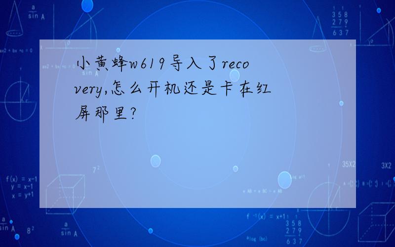 小黄蜂w619导入了recovery,怎么开机还是卡在红屏那里?