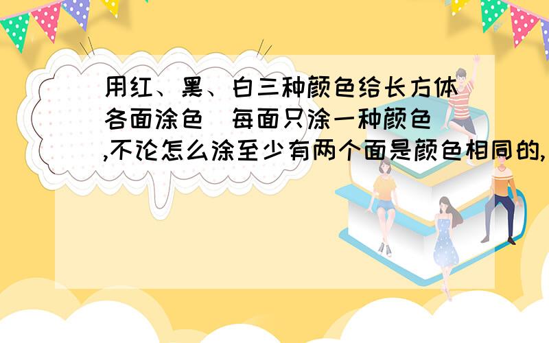 用红、黑、白三种颜色给长方体各面涂色（每面只涂一种颜色）,不论怎么涂至少有两个面是颜色相同的,