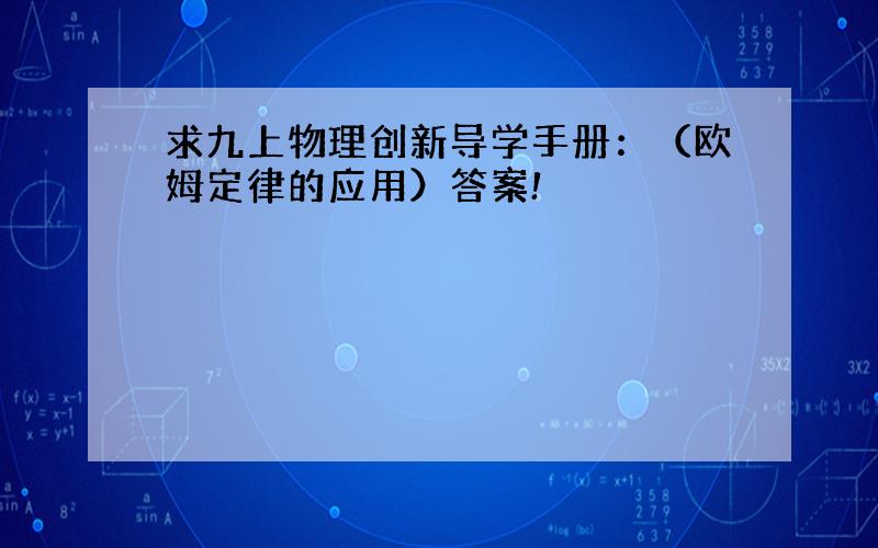 求九上物理创新导学手册：（欧姆定律的应用）答案!