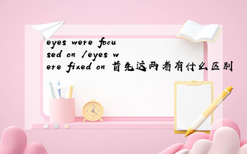 eyes were focused on /eyes were fixed on 首先这两者有什么区别