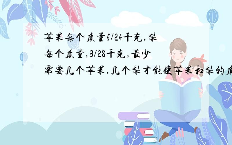 苹果每个质量5/24千克,梨每个质量,3/28千克,最少需要几个苹果,几个梨才能使苹果和梨的质量相等?