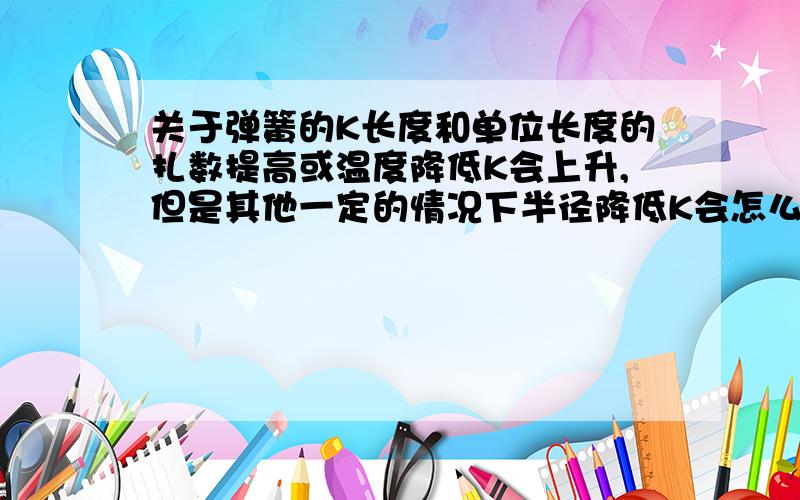 关于弹簧的K长度和单位长度的扎数提高或温度降低K会上升,但是其他一定的情况下半径降低K会怎么样变化?