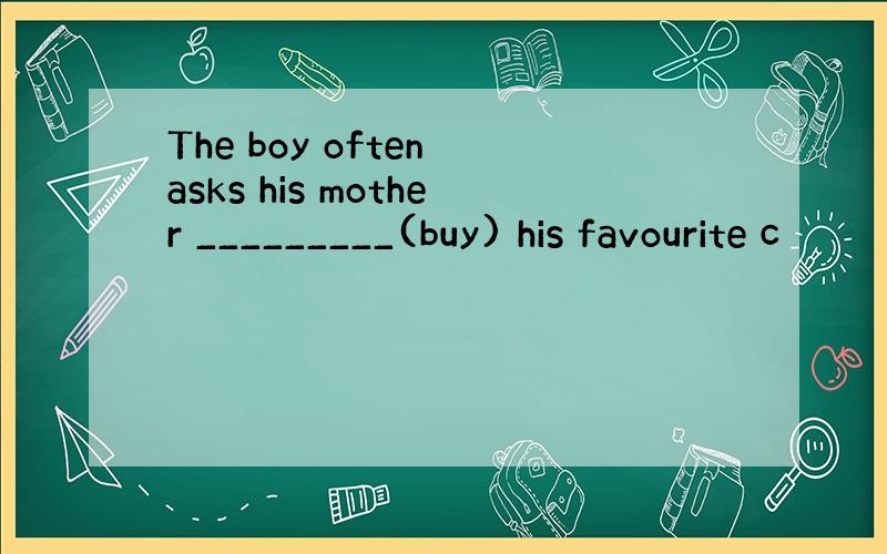 The boy often asks his mother _________(buy) his favourite c