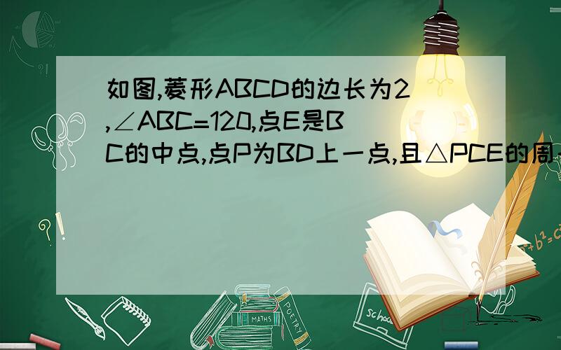 如图,菱形ABCD的边长为2,∠ABC=120,点E是BC的中点,点P为BD上一点,且△PCE的周长最小