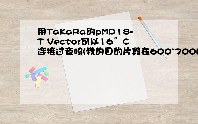 用TaKaRa的pMD18-T Vector可以16°C连接过夜吗(我的目的片段在600~700bp之间)?