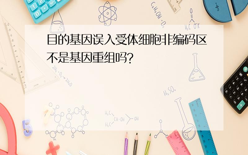 目的基因误入受体细胞非编码区不是基因重组吗?