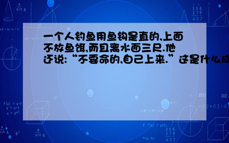 一个人钓鱼用鱼钩是直的,上面不放鱼饵,而且离水面三尺.他还说:“不要命的,自己上来.”这是什么成语古事