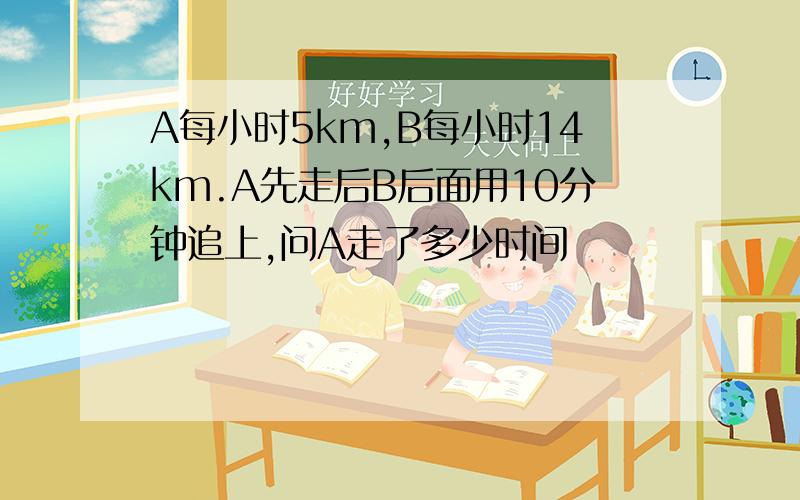 A每小时5km,B每小时14km.A先走后B后面用10分钟追上,问A走了多少时间