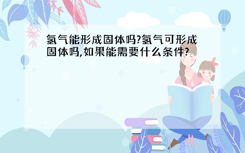 氢气能形成固体吗?氢气可形成固体吗,如果能需要什么条件?