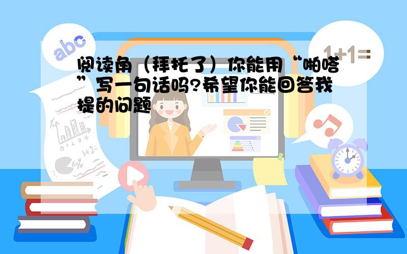 阅读角（拜托了）你能用“啪嗒”写一句话吗?希望你能回答我提的问题