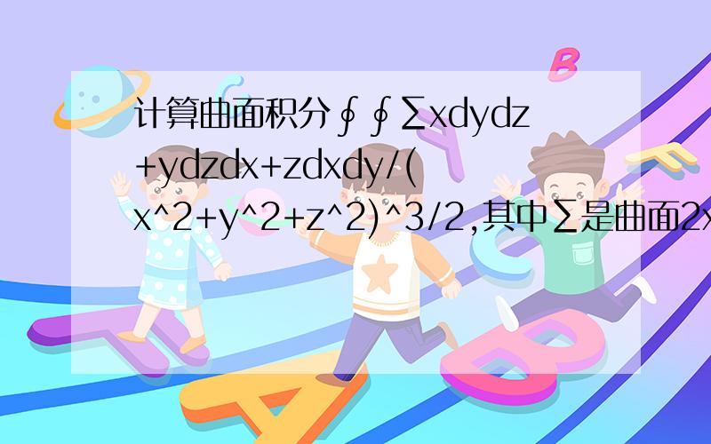 计算曲面积分∮∮∑xdydz+ydzdx+zdxdy/(x^2+y^2+z^2)^3/2,其中∑是曲面2x^2+2y^2