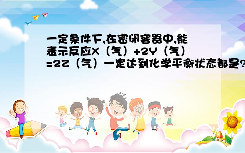 一定条件下,在密闭容器中,能表示反应X（气）+2Y（气）=2Z（气）一定达到化学平衡状态都是?