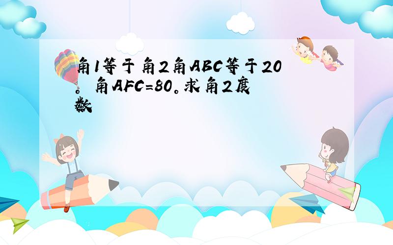 角1等于角2角ABC等于20° 角AFC＝80°求角2度数