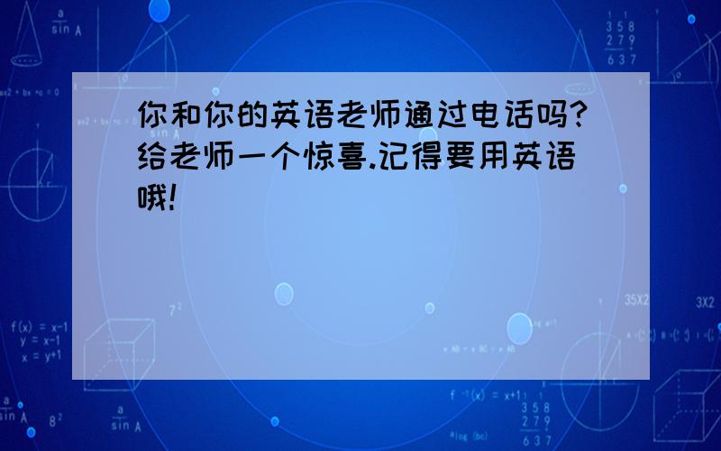 你和你的英语老师通过电话吗?给老师一个惊喜.记得要用英语哦!