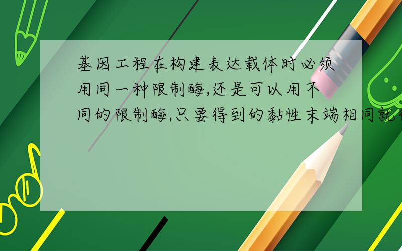 基因工程在构建表达载体时必须用同一种限制酶,还是可以用不同的限制酶,只要得到的黏性末端相同就行了?