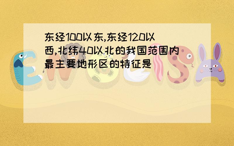 东经100以东,东经120以西,北纬40以北的我国范围内最主要地形区的特征是