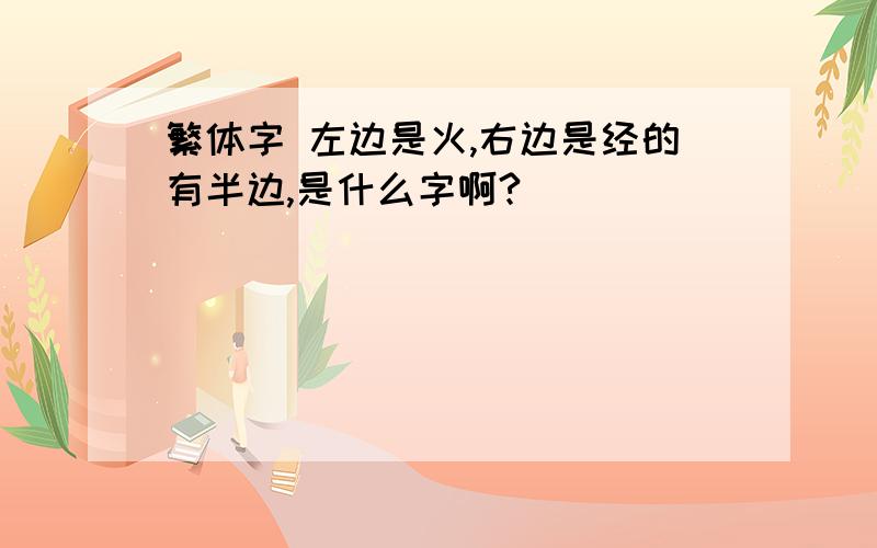 繁体字 左边是火,右边是经的有半边,是什么字啊?