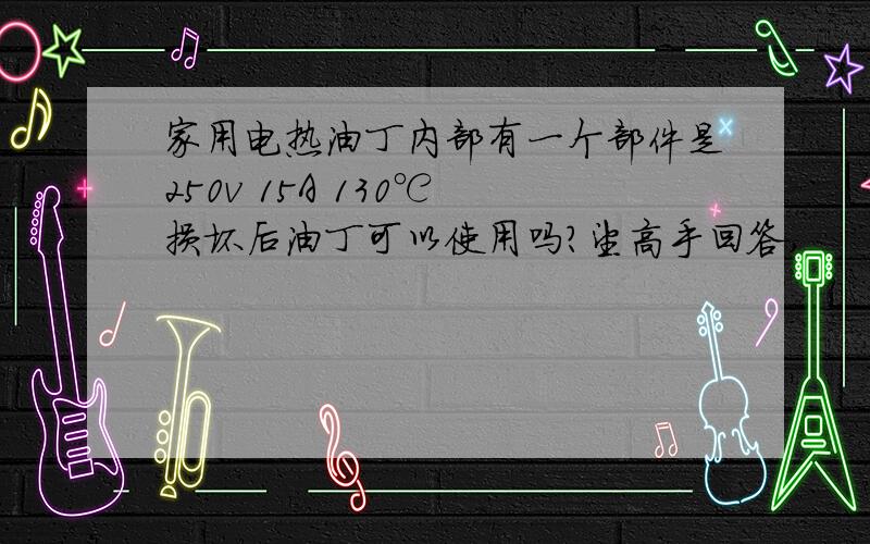 家用电热油丁内部有一个部件是250v 15A 130℃ 损坏后油丁可以使用吗?望高手回答,