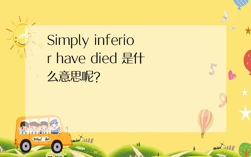 Simply inferior have died 是什么意思呢?