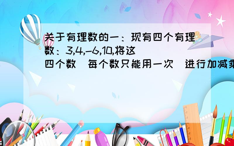 关于有理数的一：现有四个有理数：3,4,-6,10,将这四个数（每个数只能用一次）进行加减乘除四则运算,其结果等于24,