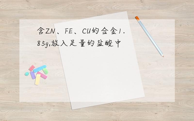 含ZN、FE、CU的合金1.85g,放入足量的盐酸中