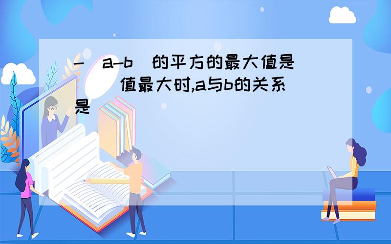 -(a-b)的平方的最大值是( )值最大时,a与b的关系是( )