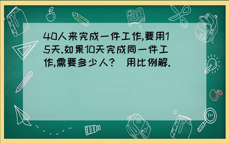 40人来完成一件工作,要用15天.如果10天完成同一件工作,需要多少人?（用比例解.）