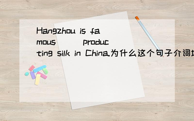 Hangzhou is famous ( )producting silk in China.为什么这个句子介词填for