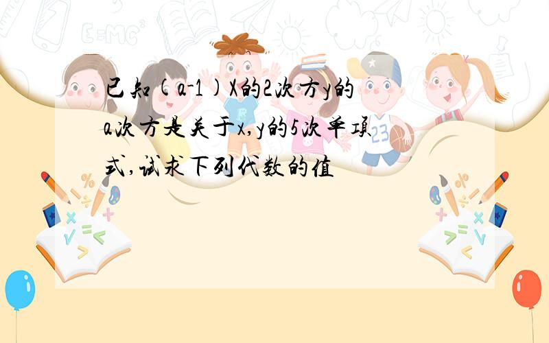 已知(a-1)X的2次方y的a次方是关于x,y的5次单项式,试求下列代数的值