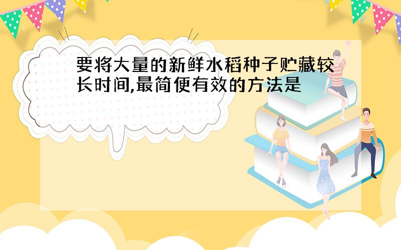 要将大量的新鲜水稻种子贮藏较长时间,最简便有效的方法是