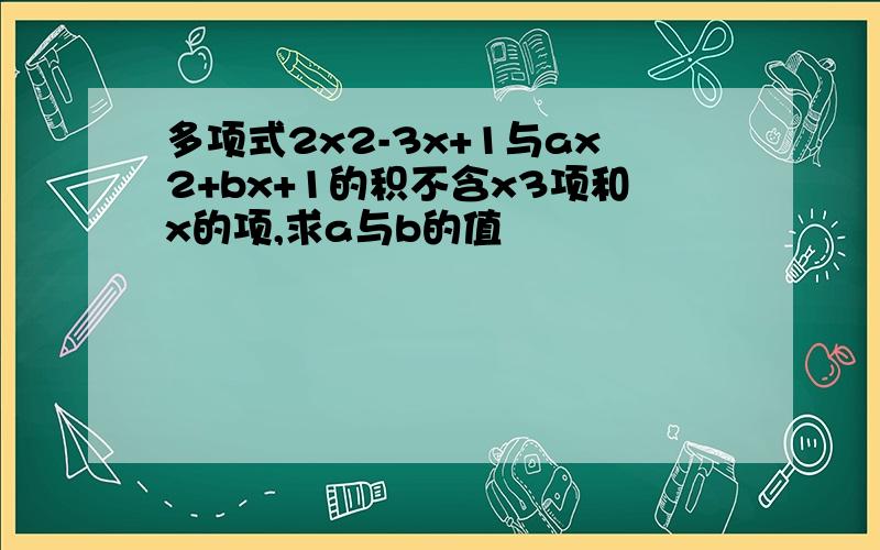 多项式2x2-3x+1与ax2+bx+1的积不含x3项和x的项,求a与b的值