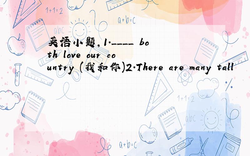 英语小题,1.____ both love our country (我和你)2.There are many tall