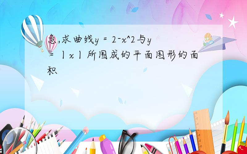 急,求曲线y＝2-x^2与y＝丨x丨所围成的平面图形的面积