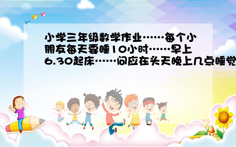 小学三年级数学作业……每个小朋友每天要睡10小时……早上6.30起床……问应在头天晚上几点睡觉……?