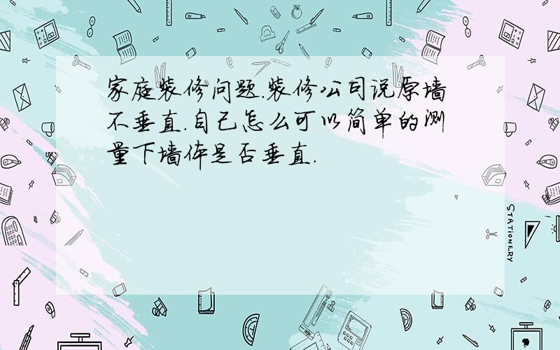 家庭装修问题.装修公司说原墙不垂直.自己怎么可以简单的测量下墙体是否垂直.